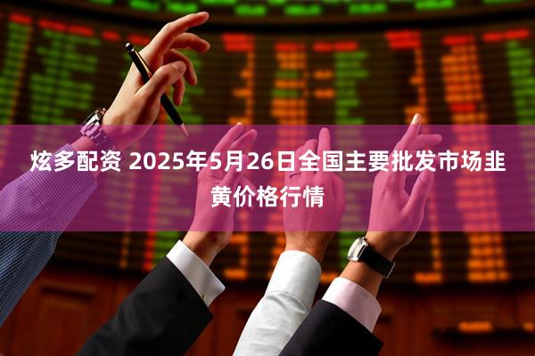 炫多配资 2025年5月26日全国主要批发市场韭黄价格行情