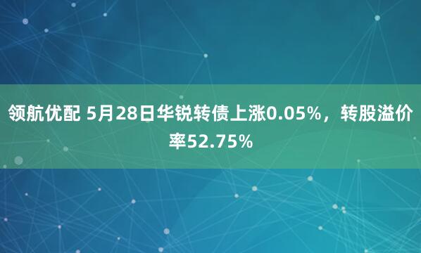 领航优配 5月28日华锐转债上涨0.05%，转股溢价率52.75%