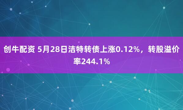 创牛配资 5月28日洁特转债上涨0.12%，转股溢价率244.1%