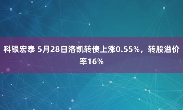 科银宏泰 5月28日洛凯转债上涨0.55%，转股溢价率16%