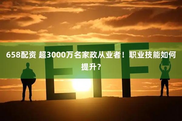 658配资 超3000万名家政从业者！职业技能如何提升？