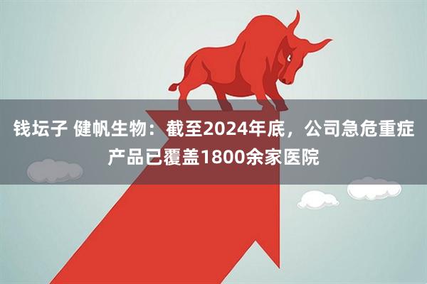 钱坛子 健帆生物：截至2024年底，公司急危重症产品已覆盖1800余家医院