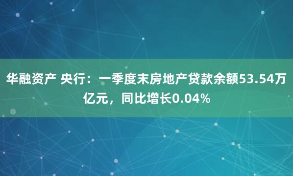 华融资产 央行：一季度末房地产贷款余额53.54万亿元，同比增长0.04%