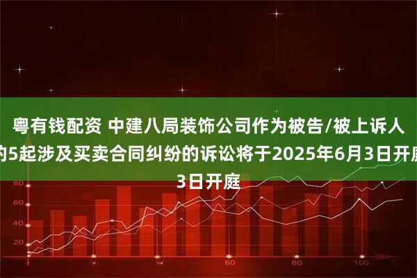 粤有钱配资 中建八局装饰公司作为被告/被上诉人的5起涉及买卖合同纠纷的诉讼将于2025年6月3日开庭