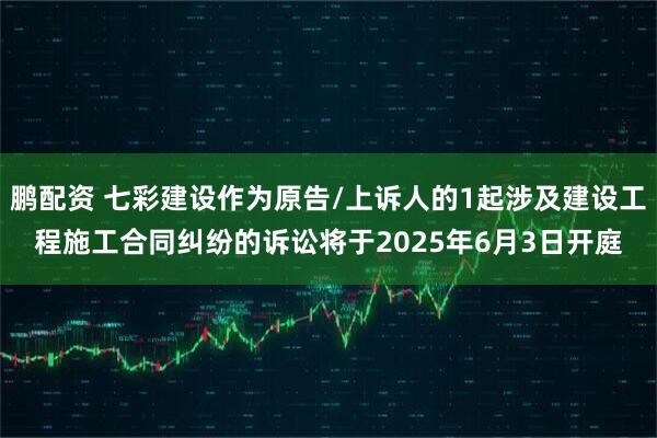 鹏配资 七彩建设作为原告/上诉人的1起涉及建设工程施工合同纠纷的诉讼将于2025年6月3日开庭