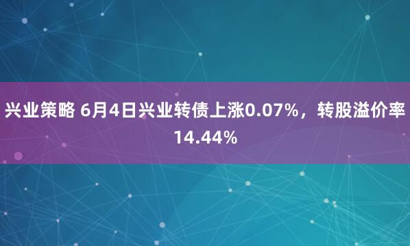 兴业策略 6月4日兴业转债上涨0.07%，转股溢价率14.44%