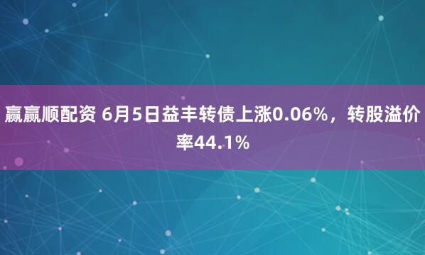 赢赢顺配资 6月5日益丰转债上涨0.06%，转股溢价率44.1%