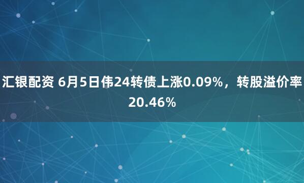 汇银配资 6月5日伟24转债上涨0.09%，转股溢价率20.46%