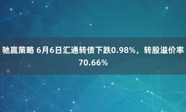 驰赢策略 6月6日汇通转债下跌0.98%，转股溢价率70.66%