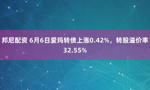 邦尼配资 6月6日爱玛转债上涨0.42%，转股溢价率32.55%