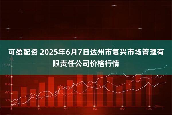 可盈配资 2025年6月7日达州市复兴市场管理有限责任公司价格行情