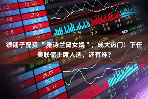 银铺子配资 ＂雅诗兰黛女婿＂，成大热门！下任美联储主席人选，还有谁？