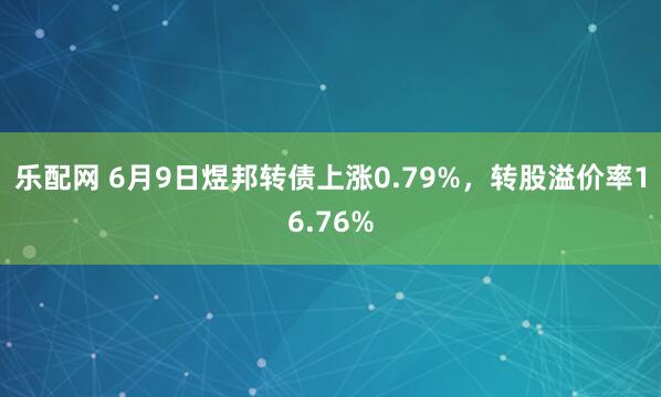 乐配网 6月9日煜邦转债上涨0.79%，转股溢价率16.76%