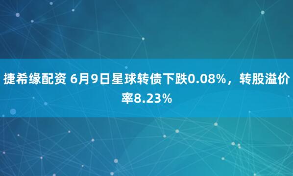 捷希缘配资 6月9日星球转债下跌0.08%，转股溢价率8.23%