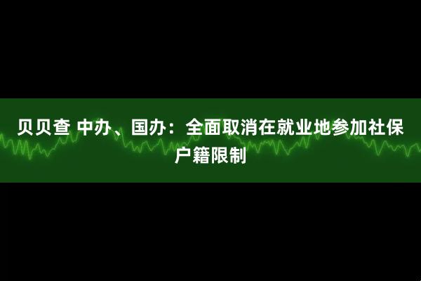 贝贝查 中办、国办：全面取消在就业地参加社保户籍限制