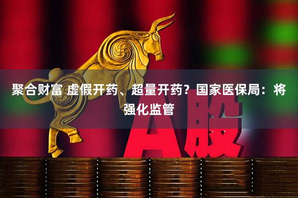 聚合财富 虚假开药、超量开药？国家医保局：将强化监管