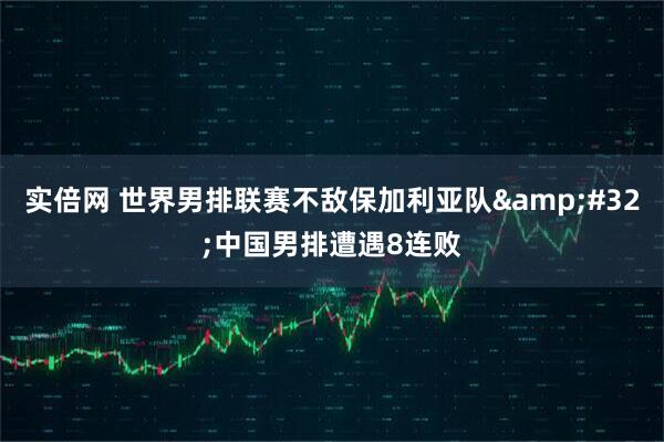 实倍网 世界男排联赛不敌保加利亚队&#32;中国男排遭遇8连败