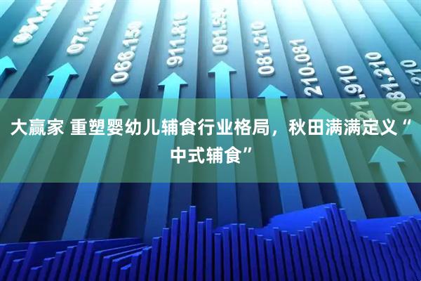 大赢家 重塑婴幼儿辅食行业格局，秋田满满定义“中式辅食”