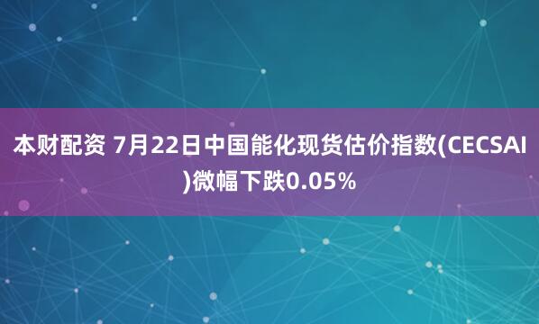 本财配资 7月22日中国能化现货估价指数(CECSAI)微幅下跌0.05%