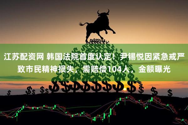江苏配资网 韩国法院首度认定！尹锡悦因紧急戒严致市民精神损失，需赔偿104人，金额曝光