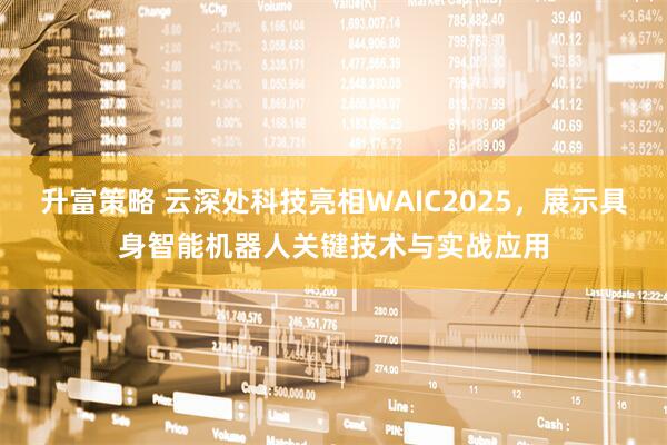 升富策略 云深处科技亮相WAIC2025，展示具身智能机器人关键技术与实战应用