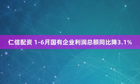仁信配资 1-6月国有企业利润总额同比降3.1%