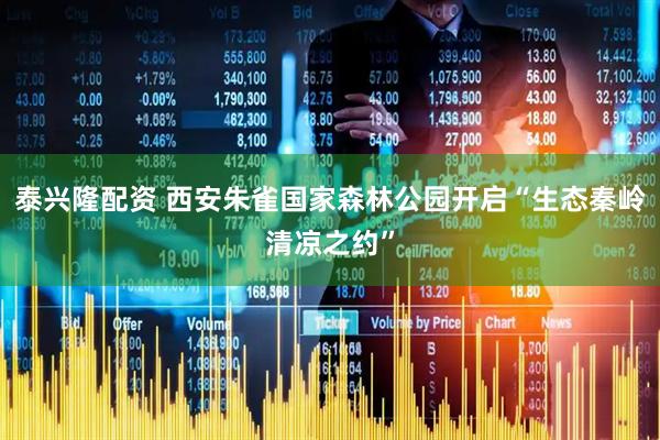 泰兴隆配资 西安朱雀国家森林公园开启“生态秦岭清凉之约”