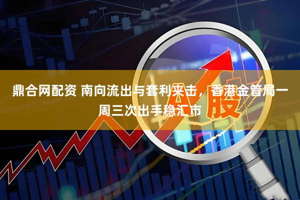 鼎合网配资 南向流出与套利夹击，香港金管局一周三次出手稳汇市