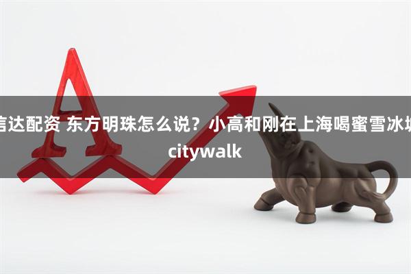 信达配资 东方明珠怎么说？小高和刚在上海喝蜜雪冰城citywalk