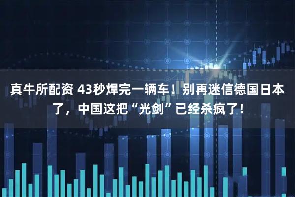 真牛所配资 43秒焊完一辆车！别再迷信德国日本了，中国这把“光剑”已经杀疯了！
