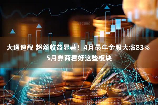 大通速配 超额收益显著！4月最牛金股大涨83% 5月券商看好这些板块
