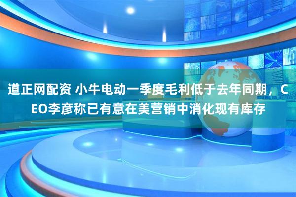 道正网配资 小牛电动一季度毛利低于去年同期，CEO李彦称已有意在美营销中消化现有库存