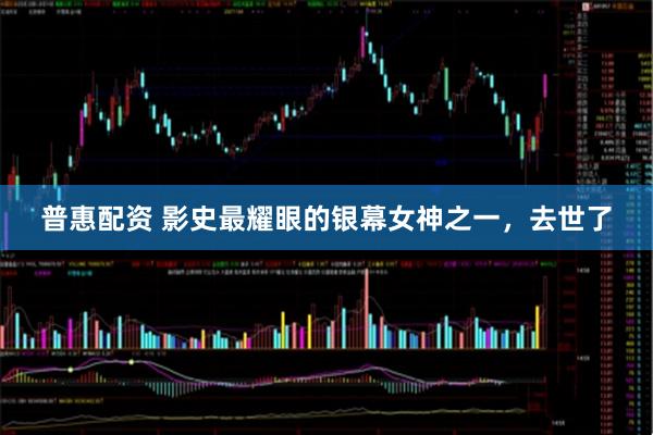 普惠配资 影史最耀眼的银幕女神之一，去世了
