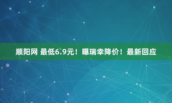 顺阳网 最低6.9元！曝瑞幸降价！最新回应