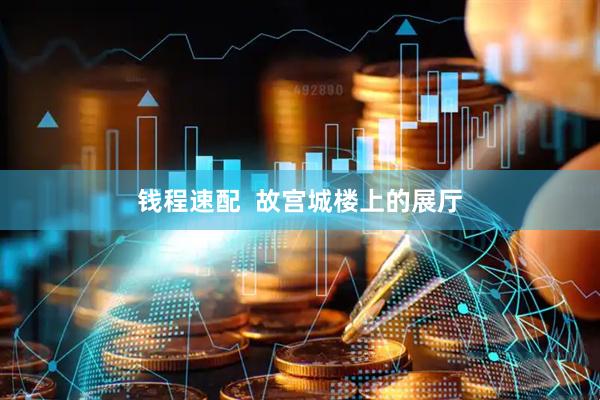 钱程速配  故宫城楼上的展厅
