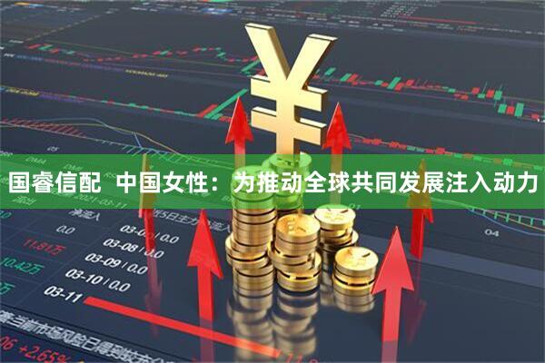 国睿信配  中国女性：为推动全球共同发展注入动力