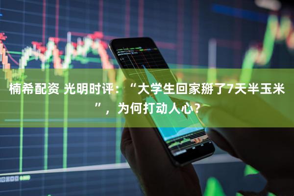 楠希配资 光明时评：“大学生回家掰了7天半玉米”，为何打动人心？