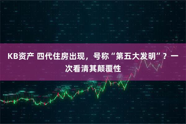 KB资产 四代住房出现，号称“第五大发明”？一次看清其颠覆性