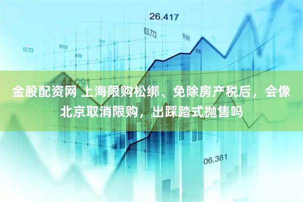金股配资网 上海限购松绑、免除房产税后，会像北京取消限购，出踩踏式抛售吗