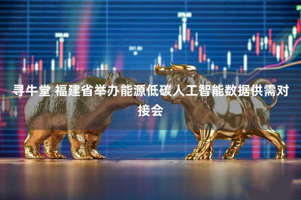 寻牛堂 福建省举办能源低碳人工智能数据供需对接会