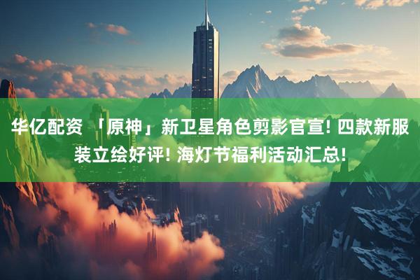 华亿配资 「原神」新卫星角色剪影官宣! 四款新服装立绘好评! 海灯节福利活动汇总!