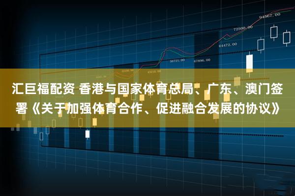汇巨福配资 香港与国家体育总局、广东、澳门签署《关于加强体育合作、促进融合发展的协议》