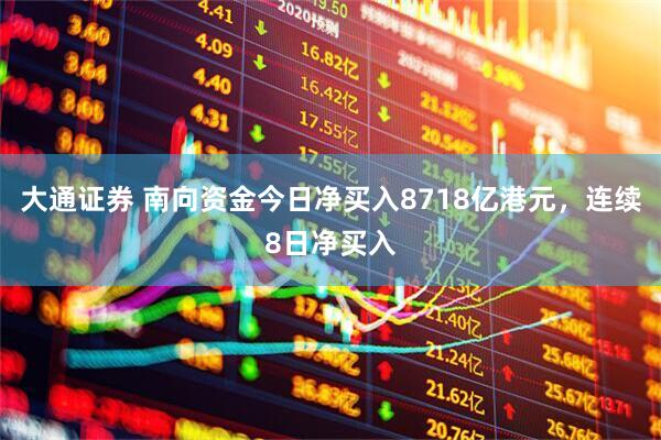大通证券 南向资金今日净买入8718亿港元，连续8日净买入