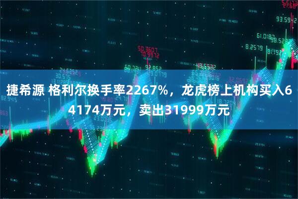 捷希源 格利尔换手率2267%，龙虎榜上机构买入64174万元，卖出31999万元