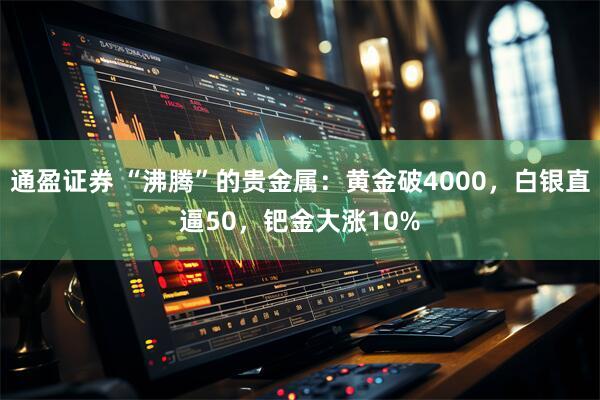 通盈证券 “沸腾”的贵金属：黄金破4000，白银直逼50，钯金大涨10%