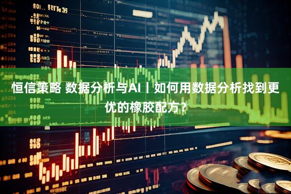 恒信策略 数据分析与AI丨如何用数据分析找到更优的橡胶配方？