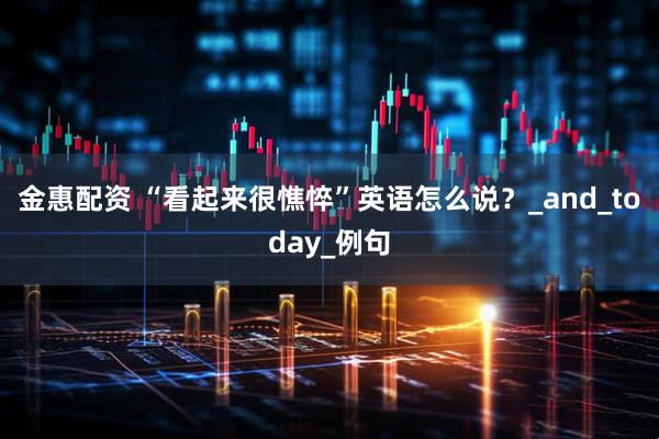 金惠配资 “看起来很憔悴”英语怎么说？_and_today_例句