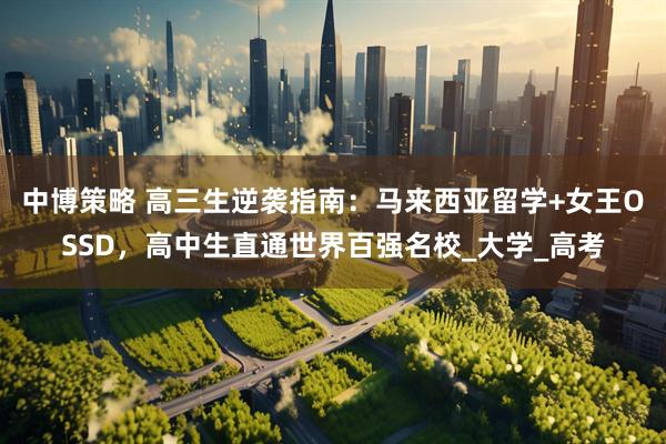 中博策略 高三生逆袭指南：马来西亚留学+女王OSSD，高中生直通世界百强名校_大学_高考