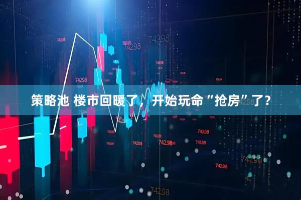 策略池 楼市回暖了，开始玩命“抢房”了？