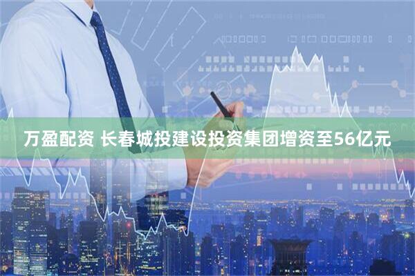 万盈配资 长春城投建设投资集团增资至56亿元